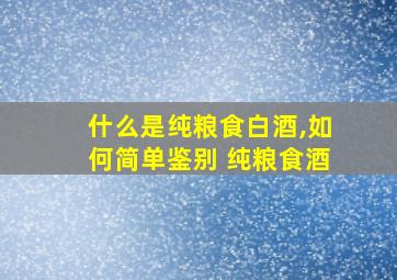 什么是纯粮食白酒,如何简单鉴别 纯粮食酒